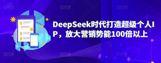 DeepSeek时代打造超级个人IP，放大营销势能100倍以上-一起网创