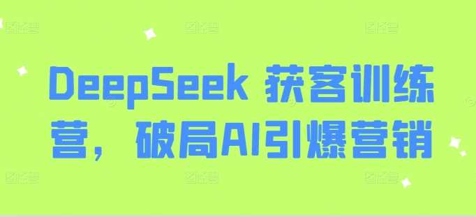 DeepSeek 获客训练营，破局AI引爆营销-一起网创
