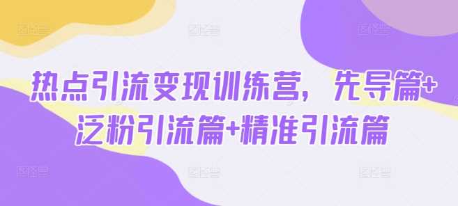 热点引流变现训练营，先导篇+泛粉引流篇+精准引流篇-一起网创
