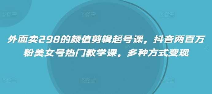 外面卖298的颜值剪辑起号课，抖音两百万粉美女号热门教学课，多种方式变现-一起网创