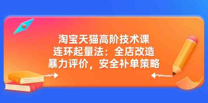 淘宝天猫高阶技术课：连环起量法：全店改造，暴力评价，安全补单策略-一起网创