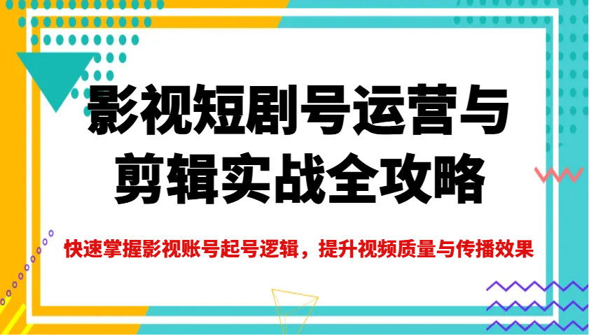 影视短剧号运营与剪辑实战全攻略，快速掌握影视账号起号逻辑，提升视频质量与传播效果-一起网创