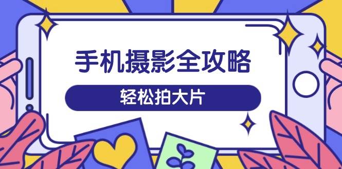 （14476期）手机摄影全攻略，从拍摄到剪辑，训练营带你玩转短视频，轻松拍大片-一起网创
