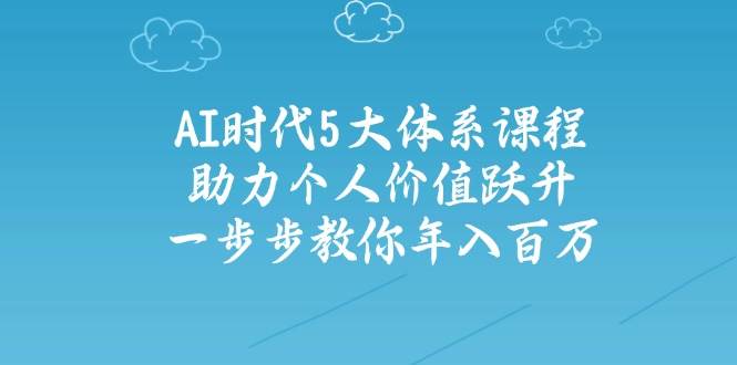 （14475期）AI时代5大体系课程：助力个人价值跃升，一步步教你年入百万-一起网创