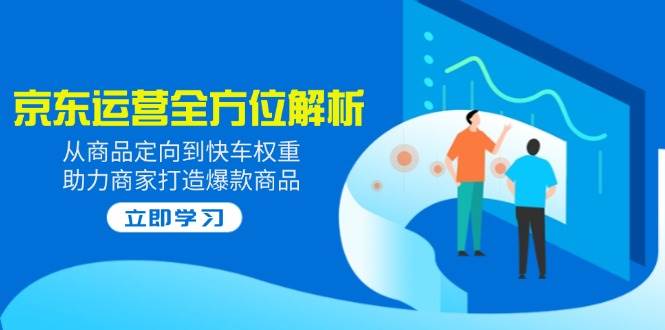 （14477期）2025京东运营全方位解析：从商品定向到快车权重，助力商家打造爆款商品-一起网创