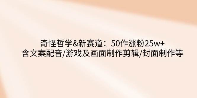 （14480期）奇怪哲学-新赛道：50作涨粉25w+含文案配音/游戏及画面制作剪辑/封面制作等-一起网创