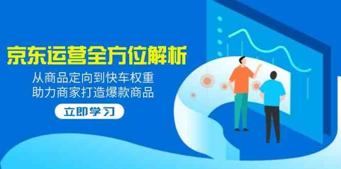 2025京东运营全方位解析：从商品定向到快车权重，助力商家打造爆款商品-一起网创