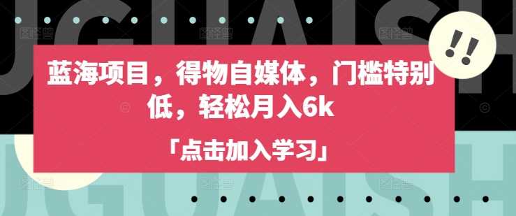 蓝海项目，得物自媒体，门槛特别低，轻松月入6k-一起网创