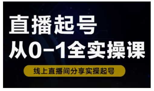 直播起号从0-1全实操课，新人0基础快速入门，0-1阶段流程化学习-一起网创