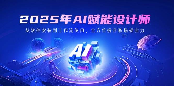（14488期）2025年AI赋能设计师：从软件安装到工作流使用，全方位提升职场硬实力-一起网创