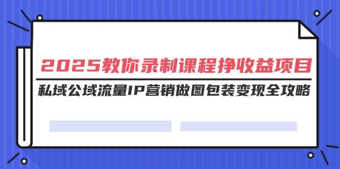（14486期）2025教你录制课程挣收益项目，私域公域流量IP营销做图包装变现全攻略-一起网创