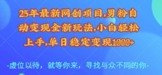 25年最新网创项目，男粉自动变现全新玩法，小白轻松上手，单日稳定变现多张【揭秘】-一起网创