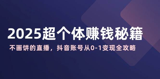 （14497期）2025超个体赚钱秘籍：不画饼的直播，抖音账号从0-1变现全攻略-一起网创