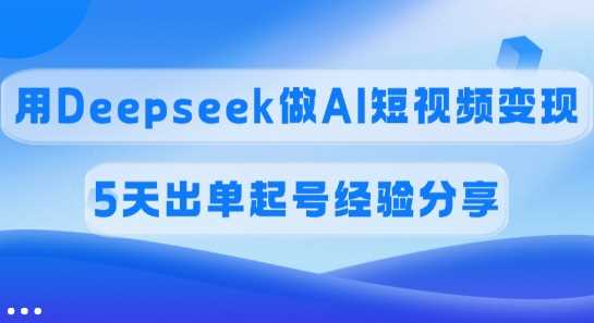 佣金45%，用Deepseek做AI短视频变现，5天出单起号经验分享-一起网创