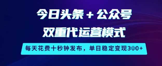 今日头条+公众号双重代运营模式，每天花费十秒钟发布，单日稳定变现3张【揭秘】-一起网创