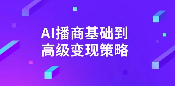 （14512期）AI-播商基础到高级变现策略。通过详细拆解和讲解，实现商业变现。-一起网创