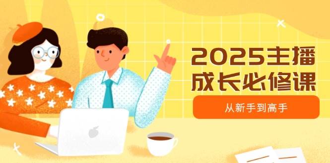（14510期）2025主播成长必修课，主播从新手到高手，涵盖趋势、定位、能力构建等-一起网创