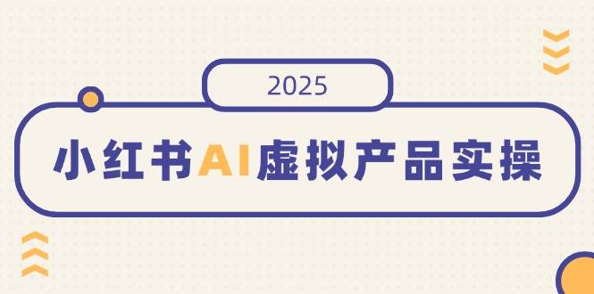 （14514期）小红书AI虚拟产品实操，开店、发布、提高销量，细节决定成败，月入5位数-一起网创