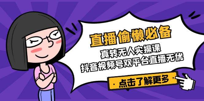 （14525期）直播偷懒必备！真转无人实操课，抖音视频号双平台直播无忧-一起网创