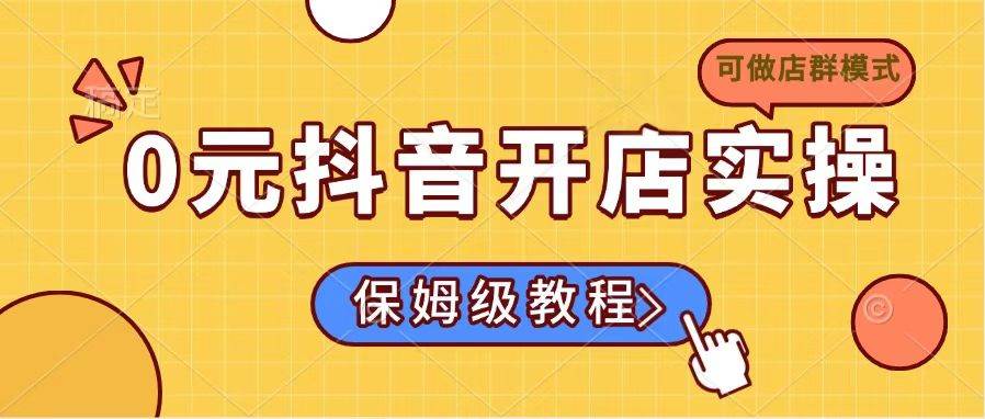 （14538期）0元抖音开店实操，保姆级教程适合小白（可做店群模式）-一起网创