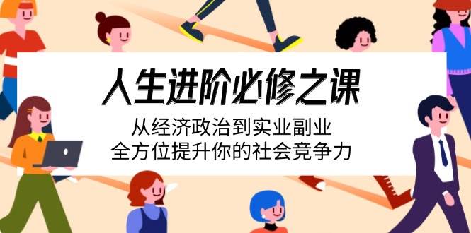 （14543期）人生进阶必修之课：从经济政治到实业副业，全方位提升你的社会竞争力-一起网创
