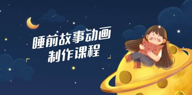 （14546期）睡前故事动画制作课程，涵盖AI文案、配音、视频剪辑等，实现百分百原创-一起网创