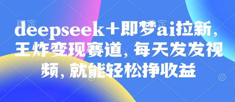 原客单价998的deepseek+即梦ai拉新，王炸变现赛道，每天发发视频，就能轻松挣收益-一起网创