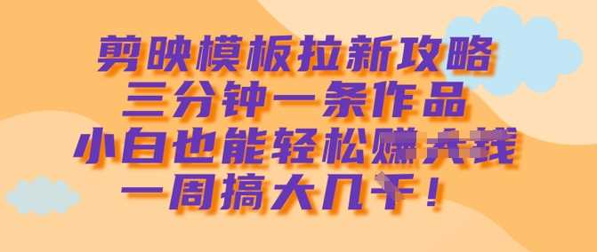 剪映模板拉新攻略，三分钟一条作品，小白也能轻松一周搞大几k-一起网创