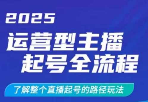 2025运营型主播起号全流程，了解整个直播起号的路径玩法（全程一个半小时，干货满满）-一起网创