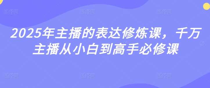 2025年主播的表达修炼课，千万主播从小白到高手必修课-一起网创