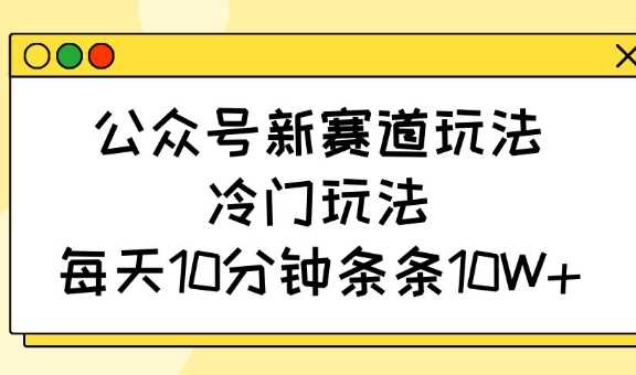 公众号新赛道玩法，冷门玩法，每天10分钟条条10W+-一起网创