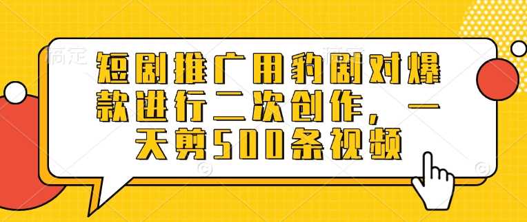 短剧推广用豹剧对爆款进行二次创作，一天剪500条视频-一起网创