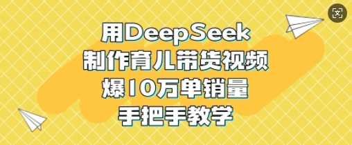 用DeepSeek制作育儿带货视频，爆10W单销量，手把手教学-一起网创