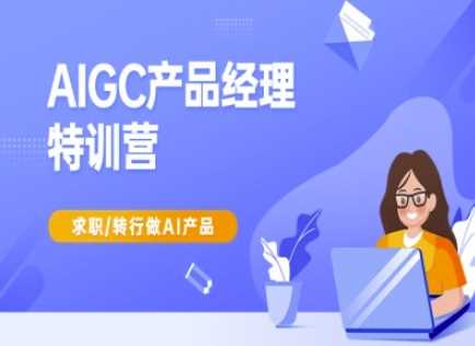 AIGC产品经理特训营-产品经理较教程，求职转行做AI产品-一起网创