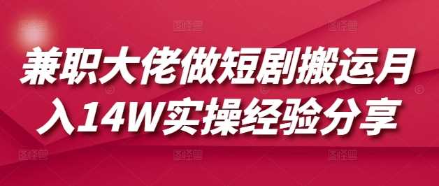 兼职大佬做短剧搬运月入14W实操经验分享-一起网创