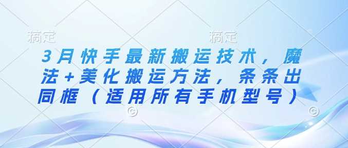 3月快手最新搬运技术，魔法+美化搬运方法，条条出同框（适用所有手机型号）-一起网创