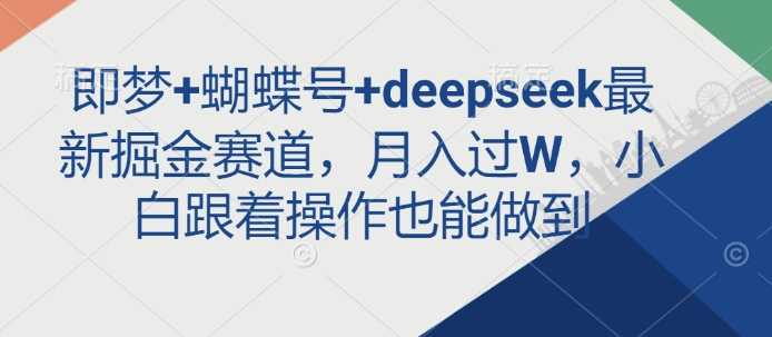 即梦+蝴蝶号+deepseek最新掘金赛道，月入过W，小白跟着操作也能做到-一起网创