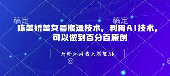 陈美娇美女号搬运技术，利用AI技术，可以做到百分百原创，万粉起月收入增加5k-一起网创
