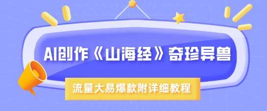 AI创作《山海经》奇珍异兽，超现实画风，流量大易爆款，附详细教程-一起网创