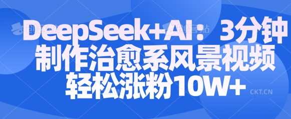 Deepseek+AI: 3分钟制作治愈系风景视频轻松涨粉10W-一起网创
