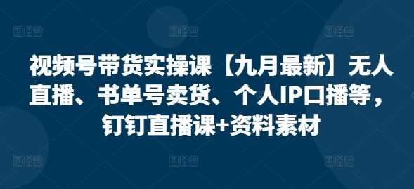 视频号带货实操课【25年3月最新】无人直播、书单号卖货、个人IP口播等，钉钉直播课+资料素材-一起网创