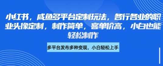 小红书咸鱼多平台定制玩法，各行各业的职业头像定制，制作简单，客单价高，小白也能轻松制作-一起网创