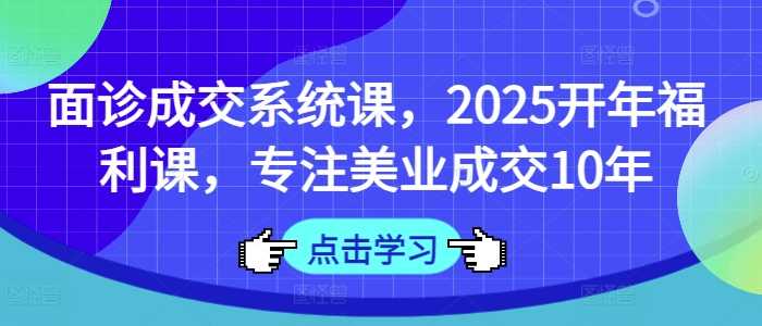 面诊成交系统课，2025开年福利课，专注美业成交10年-一起网创