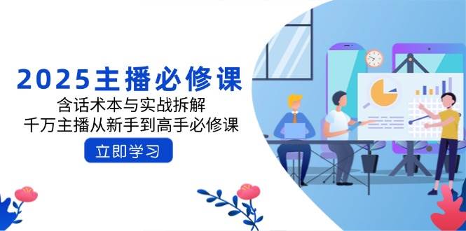 2025主播必修课：含话术本与实战拆解，千万主播从新手到高手必修课-一起网创