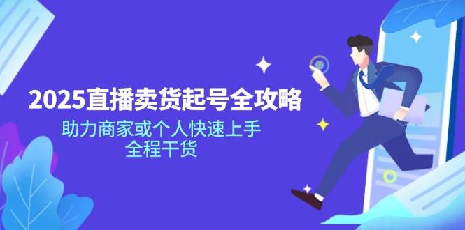 2025直播卖货起号全攻略，助力商家或个人快速上手，全程干货-一起网创
