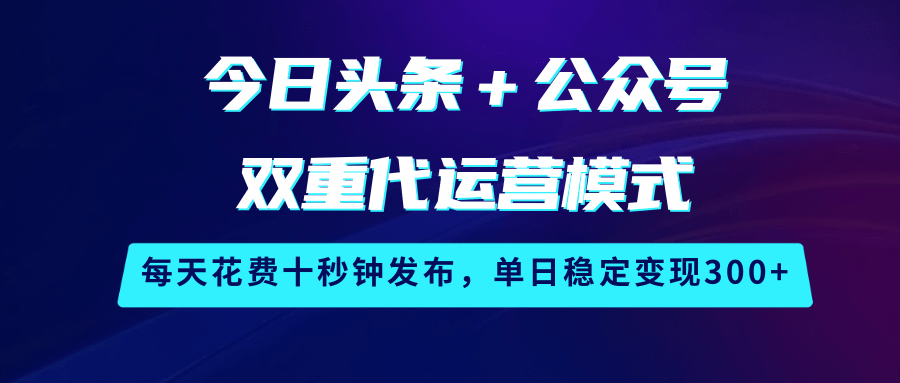 今日头条＋公众号双重代运营模式，每天花费十秒钟发布，单日稳定变现300+-一起网创