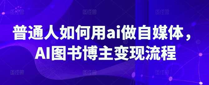 普通人如何用ai做自媒体，AI图书博主变现流程-一起网创