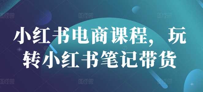 小红书电商课程，玩转小红书笔记带货-一起网创