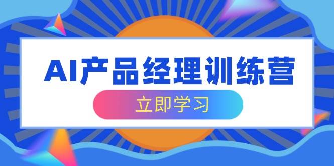 AI产品经理训练营，全面掌握核心知识体系，轻松应对求职转行挑战-一起网创