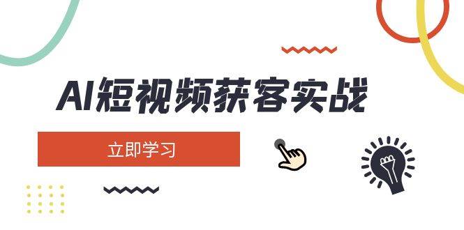 AI短视频获客实战：涵盖矩阵营销、搭建、定位、素材拍摄、起号、变现等-一起网创